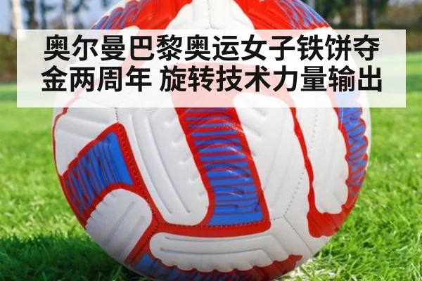 奥尔曼巴黎奥运女子铁饼夺金两周年 旋转技术力量输出